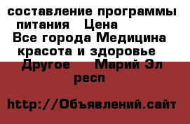 составление программы питания › Цена ­ 2 500 - Все города Медицина, красота и здоровье » Другое   . Марий Эл респ.